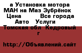 а Установка мотора МАН на Маз Зубрёнок  › Цена ­ 250 - Все города Авто » Услуги   . Томская обл.,Кедровый г.